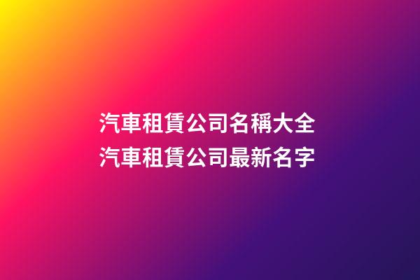 汽車租賃公司名稱大全 汽車租賃公司最新名字-第1張-公司起名-玄機派